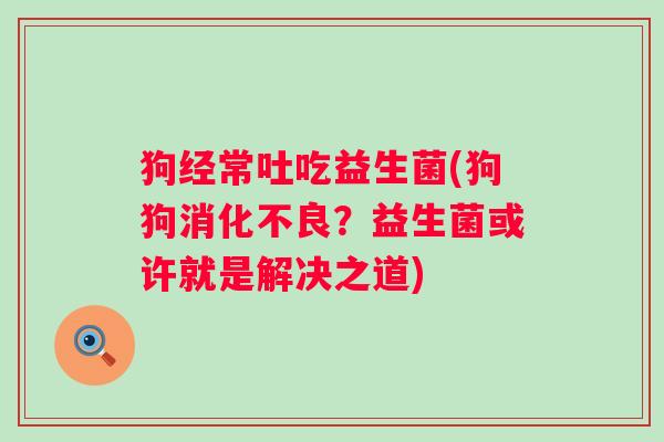 狗经常吐吃益生菌(狗狗消化不良？益生菌或许就是解决之道)