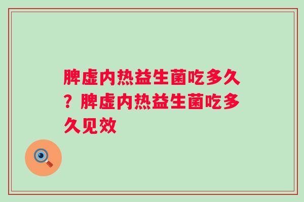 脾虚内热益生菌吃多久？脾虚内热益生菌吃多久见效