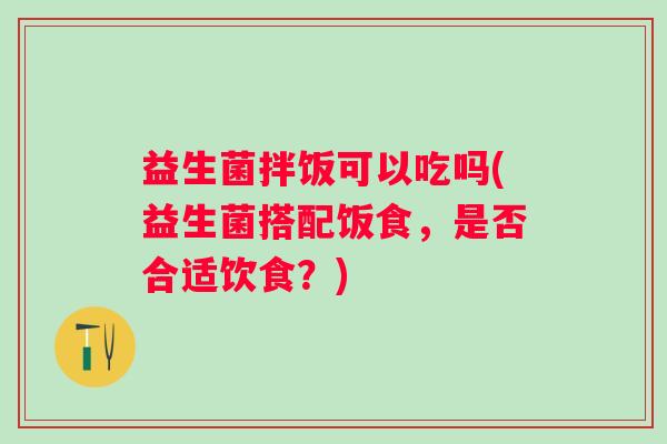 益生菌拌饭可以吃吗(益生菌搭配饭食，是否合适饮食？)