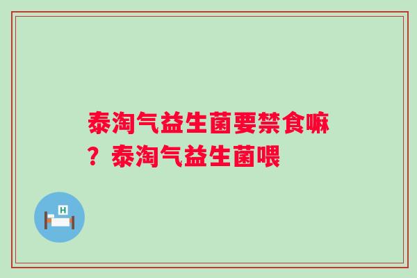 泰淘气益生菌要禁食嘛?泰淘气益生菌喂 泰淘气益生菌要禁食嘛?泰淘气益生菌喂
