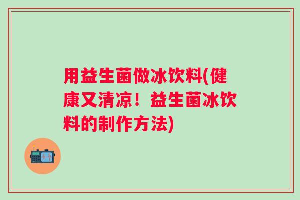 用益生菌做冰饮料(健康又清凉！益生菌冰饮料的制作方法)