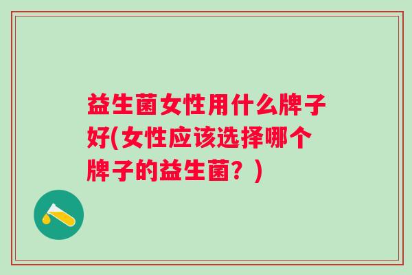 益生菌女性用什么牌子好(女性应该选择哪个牌子的益生菌？)
