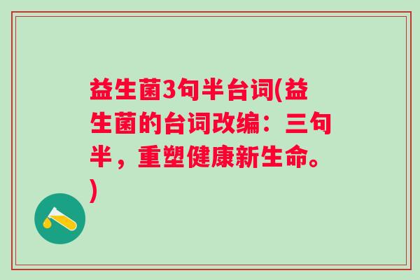 益生菌3句半台词(益生菌的台词改编：三句半，重塑健康新生命。)