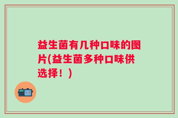 益生菌有几种口味的图片(益生菌多种口味供选择!) 益生菌有几种口味的图片(益生菌多种口味供选择!)