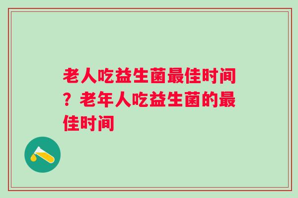 老人吃益生菌佳时间?老年人吃益生菌的佳时间 老人吃益生菌佳时间?老年人吃益生菌的佳时间