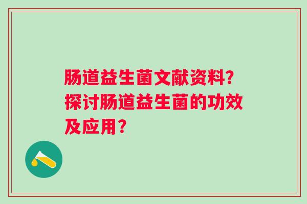 肠道益生菌文献资料?探讨肠道益生菌的功效及应用? 肠道益生菌文献资料?探讨肠道益生菌的功效及应用?