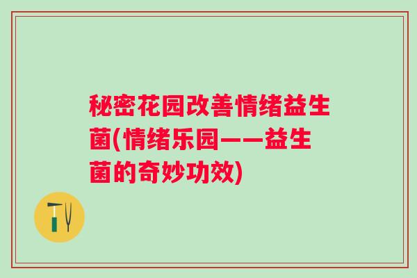 秘密花园改善情绪益生菌(情绪乐园——益生菌的奇妙功效) 秘密花园改善情绪益生菌(情绪乐园——益生菌的奇妙功效)
