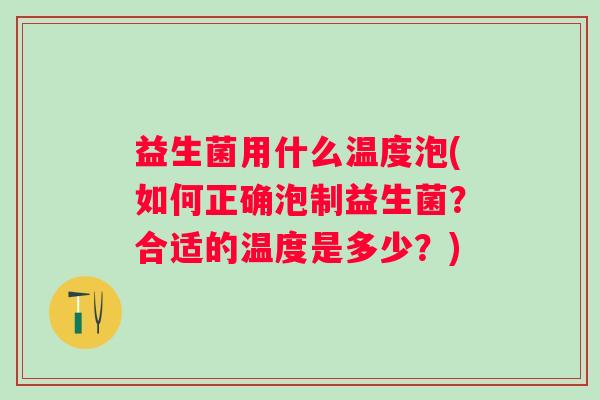 益生菌用什么温度泡(如何正确泡制益生菌？合适的温度是多少？)