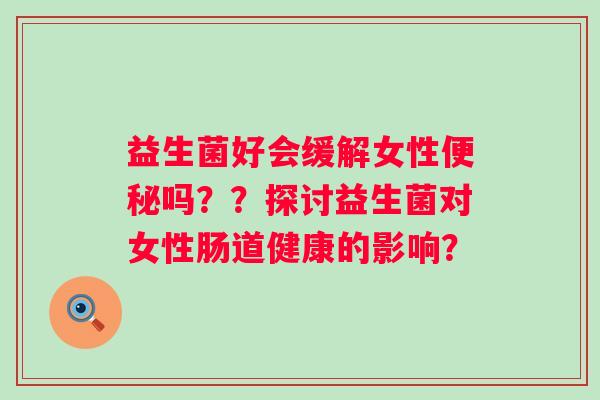益生菌好会缓解女性吗？？探讨益生菌对女性肠道健康的影响？