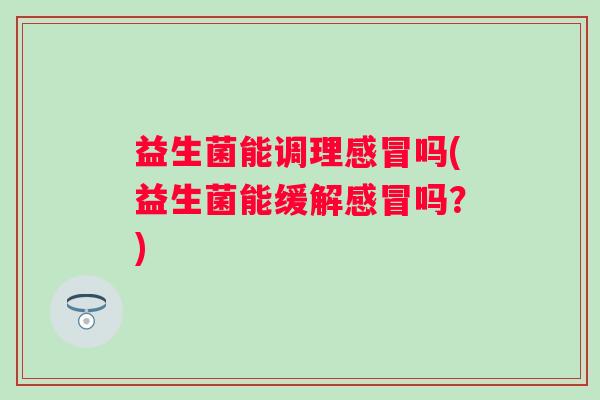 益生菌能调理吗(益生菌能缓解吗?) 益生菌能调理吗(益生菌能缓解吗?)
