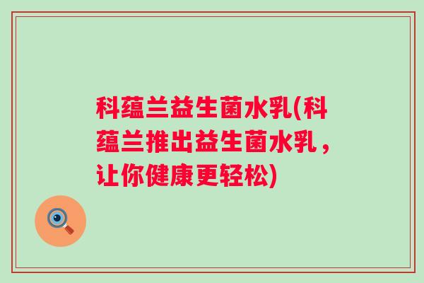 科蕴兰益生菌水乳(科蕴兰推出益生菌水乳，让你健康更轻松)