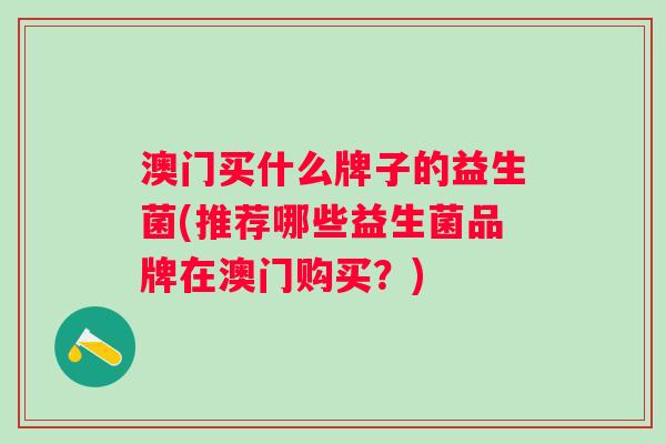 澳门买什么牌子的益生菌(推荐哪些益生菌品牌在澳门购买?) 澳门买什么牌子的益生菌(推荐哪些益生菌品牌在澳门购买?)