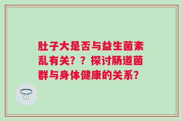 肚子大是否与益生菌紊乱有关？？探讨肠道菌群与身体健康的关系？