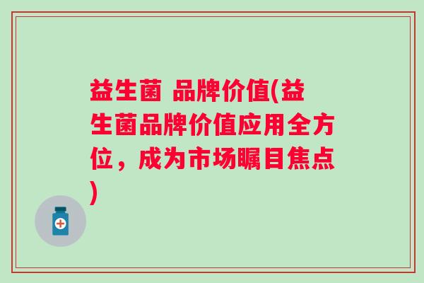 益生菌 品牌价值(益生菌品牌价值应用全方位，成为市场瞩目焦点)