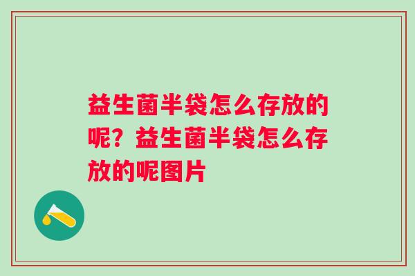 益生菌半袋怎么存放的呢？益生菌半袋怎么存放的呢图片
