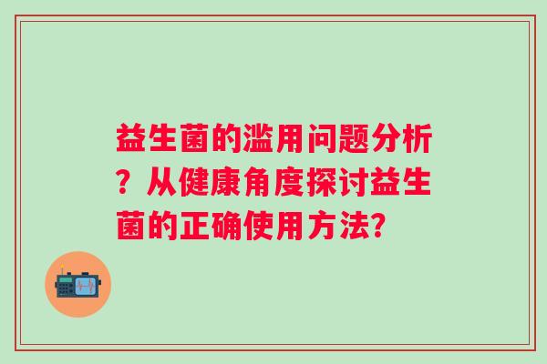 益生菌的滥用问题分析？从健康角度探讨益生菌的正确使用方法？
