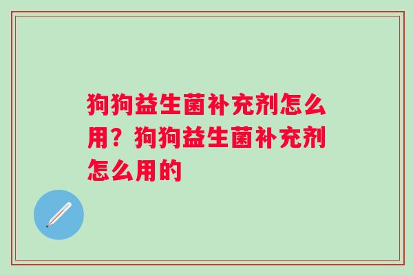 狗狗益生菌补充剂怎么用？狗狗益生菌补充剂怎么用的