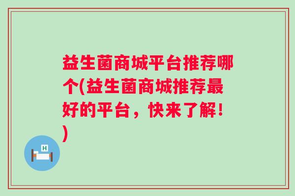 益生菌商城平台推荐哪个(益生菌商城推荐好的平台，快来了解！)