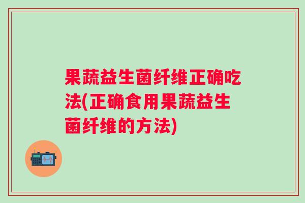 果蔬益生菌纤维正确吃法(正确食用果蔬益生菌纤维的方法)