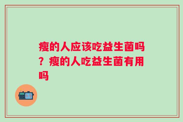 瘦的人应该吃益生菌吗？瘦的人吃益生菌有用吗