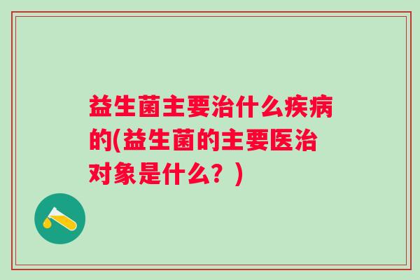益生菌主要治什么疾病的(益生菌的主要医治对象是什么？)