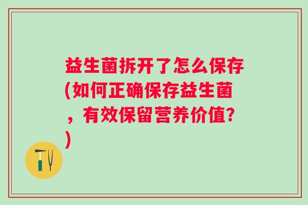 益生菌拆开了怎么保存(如何正确保存益生菌，有效保留营养价值？)