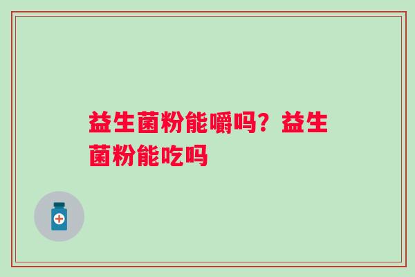 益生菌粉能嚼吗？益生菌粉能吃吗