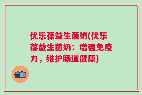 优乐葆益生菌奶(优乐葆益生菌奶：增强免疫力，维护肠道健康)