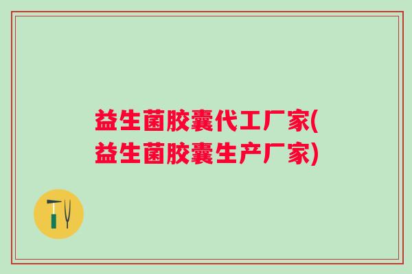 益生菌胶囊代工厂家(益生菌胶囊生产厂家)