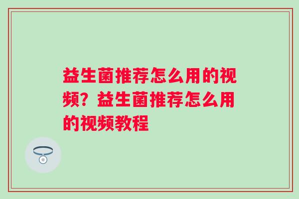 益生菌推荐怎么用的视频?益生菌推荐怎么用的视频教程 益生菌推荐怎么用的视频?益生菌推荐怎么用的视频教程