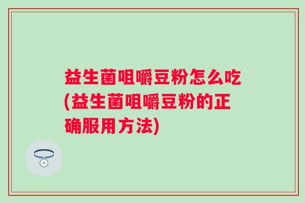 益生菌咀嚼豆粉怎么吃(益生菌咀嚼豆粉的正确服用方法) 益生菌咀嚼豆粉怎么吃(益生菌咀嚼豆粉的正确服用方法)