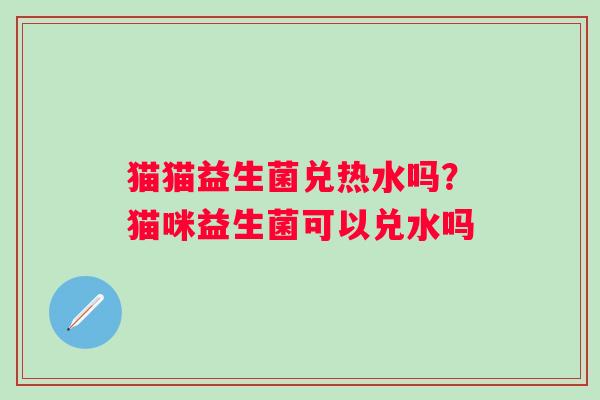猫猫益生菌兑热水吗?猫咪益生菌可以兑水吗 猫猫益生菌兑热水吗?猫咪益生菌可以兑水吗