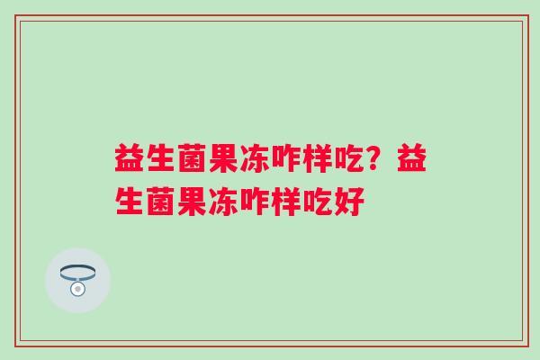 益生菌果冻咋样吃？益生菌果冻咋样吃好