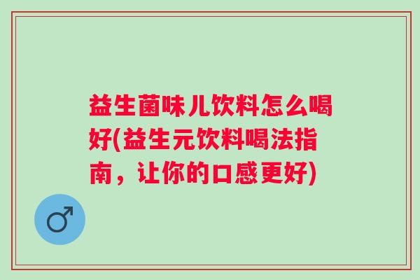 益生菌味儿饮料怎么喝好(益生元饮料喝法指南,让你的口感更好) 益生菌味儿饮料怎么喝好(益生元饮料喝法指南,让你的口感更好)