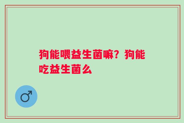 狗能喂益生菌嘛？狗能吃益生菌么