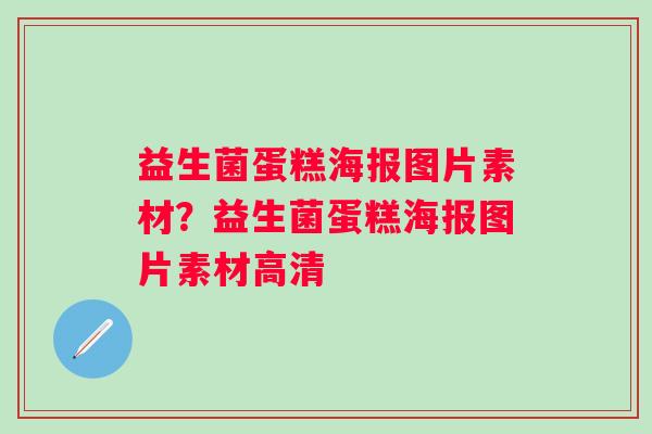 益生菌蛋糕海报图片素材?益生菌蛋糕海报图片素材高清 益生菌蛋糕海报图片素材?益生菌蛋糕海报图片素材高清