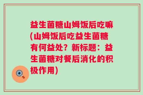 益生菌糖山姆饭后吃嘛(山姆饭后吃益生菌糖有何益处？新标题：益生菌糖对餐后消化的积极作用)
