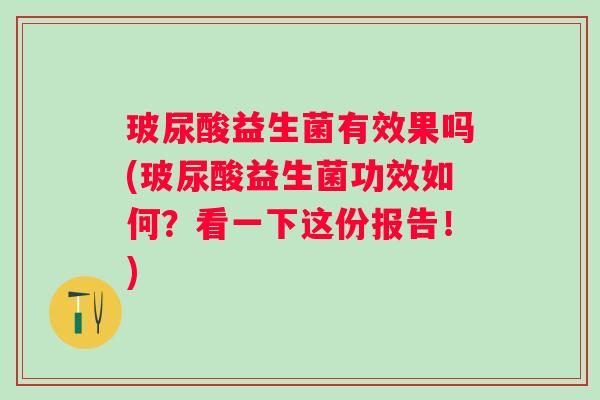 玻尿酸益生菌有效果吗(玻尿酸益生菌功效如何?看一下这份报告!) 玻尿酸益生菌有效果吗(玻尿酸益生菌功效如何?看一下这份报告!)