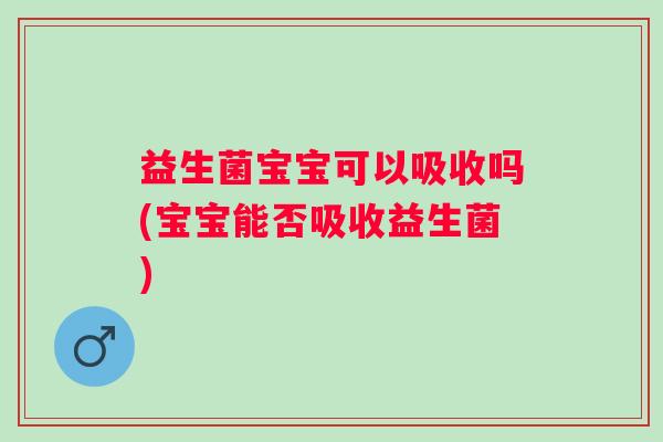 益生菌宝宝可以吸收吗(宝宝能否吸收益生菌) 益生菌宝宝可以吸收吗(宝宝能否吸收益生菌)