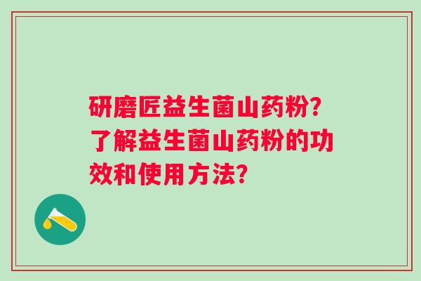 研磨匠益生菌山药粉?了解益生菌山药粉的功效和使用方法? 研磨匠益生菌山药粉?了解益生菌山药粉的功效和使用方法?