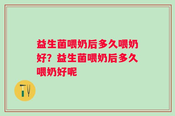 益生菌喂奶后多久喂奶好？益生菌喂奶后多久喂奶好呢