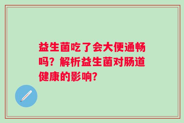 益生菌吃了会大便通畅吗？解析益生菌对肠道健康的影响？