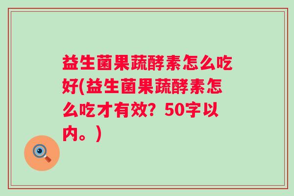 益生菌果蔬酵素怎么吃好(益生菌果蔬酵素怎么吃才有效？50字以内。)