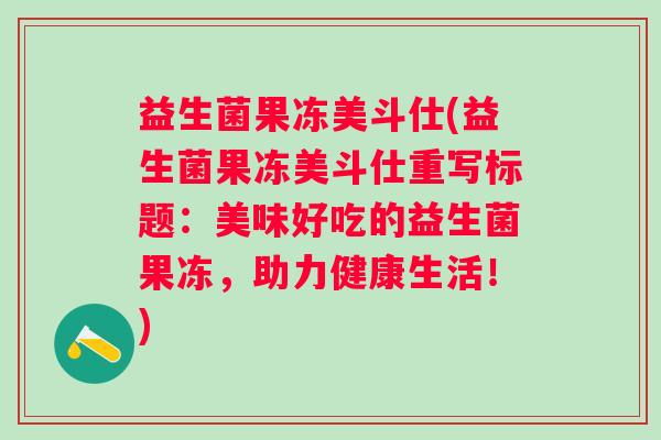 益生菌果冻美斗仕(益生菌果冻美斗仕重写标题:美味好吃的益生菌果冻,助力健康生活!) 益生菌果冻美斗仕(益生菌果冻美斗仕重写标题:美味好吃的益生菌果冻,助力健康生活!)