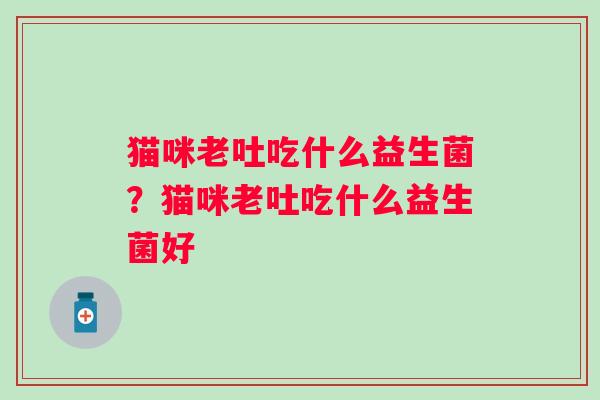 猫咪老吐吃什么益生菌？猫咪老吐吃什么益生菌好