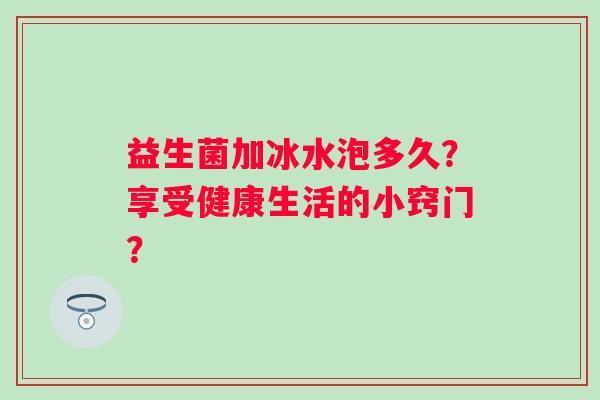 益生菌加冰水泡多久？享受健康生活的小窍门？
