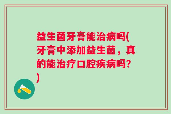 益生菌牙膏能吗(牙膏中添加益生菌，真的能口腔吗？)