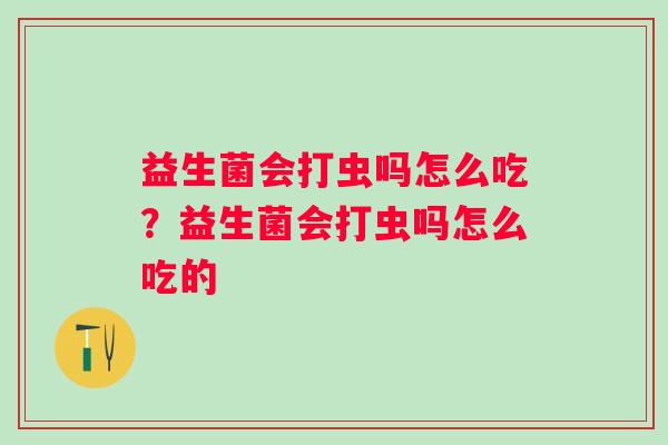 益生菌会打虫吗怎么吃?益生菌会打虫吗怎么吃的 益生菌会打虫吗怎么吃?益生菌会打虫吗怎么吃的