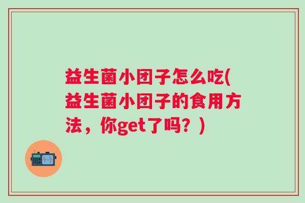 益生菌小团子怎么吃(益生菌小团子的食用方法,你get了吗?) 益生菌小团子怎么吃(益生菌小团子的食用方法,你get了吗?)