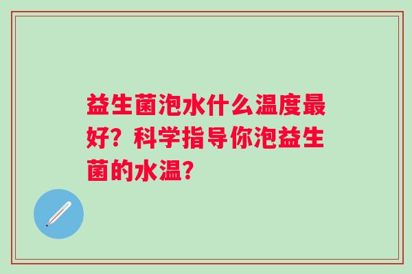 益生菌泡水什么温度好?科学指导你泡益生菌的水温? 益生菌泡水什么温度好?科学指导你泡益生菌的水温?